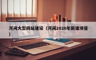 金坛河间大型网站建设（河间2020年新建项目）