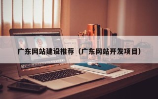 金坛广东网站建设推荐（广东网站开发项目）