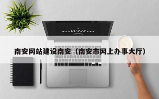 金坛南安网站建设南安（南安市网上办事大厅）