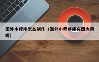 金坛国外小程序怎么制作（海外小程序能在国内用吗）