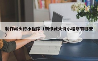 金坛制作藏头诗小程序（制作藏头诗小程序有哪些）